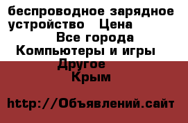 беспроводное зарядное устройство › Цена ­ 2 190 - Все города Компьютеры и игры » Другое   . Крым